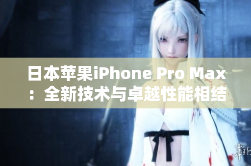 日本苹果iPhone Pro Max：全新技术与卓越性能相结合