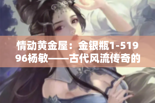 情动黄金屋：金银瓶1-51996杨敏——古代风流传奇的重启与深度解析