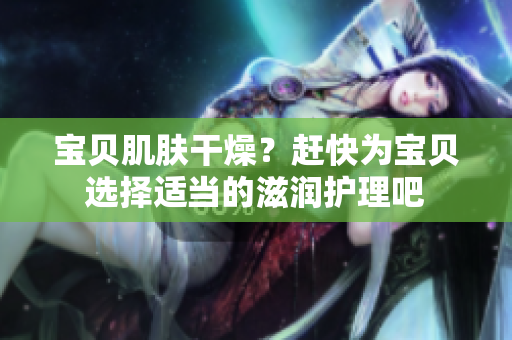 宝贝肌肤干燥？赶快为宝贝选择适当的滋润护理吧