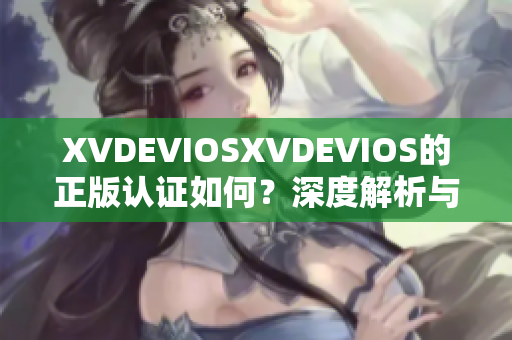 XVDEVIOSXVDEVIOS的正版认证如何？深度解析与辨识指南