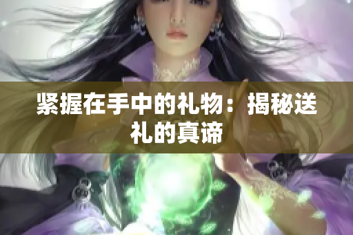 紧握在手中的礼物：揭秘送礼的真谛