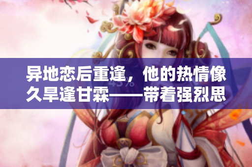 异地恋后重逢，他的热情像久旱逢甘霖——带着强烈思念与激动