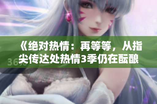 《绝对热情：再等等，从指尖传达处热情3季仍在酝酿中》