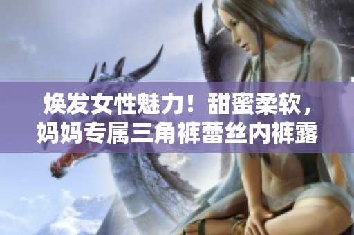 焕发女性魅力！甜蜜柔软，妈妈专属三角裤蕾丝内裤露出不同风情