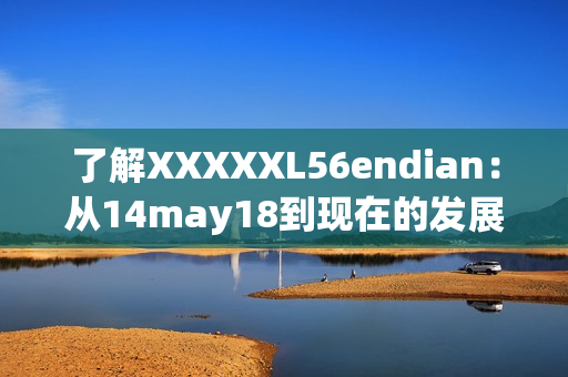 了解XXXXXL56endian：从14may18到现在的发展简介