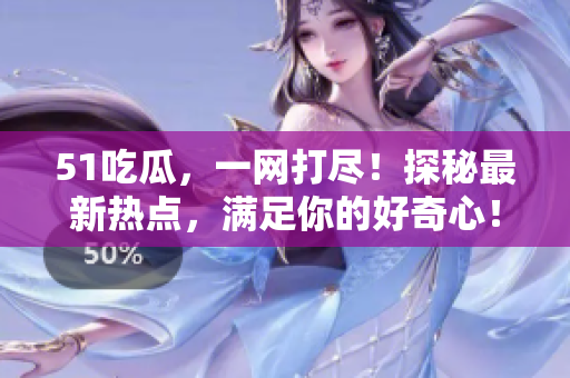51吃瓜，一网打尽！探秘最新热点，满足你的好奇心！