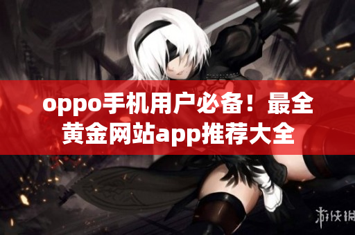 oppo手机用户必备！最全黄金网站app推荐大全