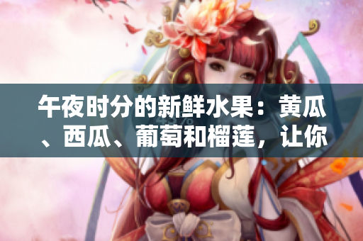 午夜时分的新鲜水果：黄瓜、西瓜、葡萄和榴莲，让你的夜晚更美味