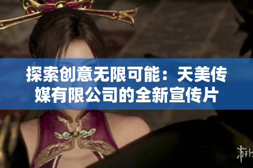 探索创意无限可能：天美传媒有限公司的全新宣传片