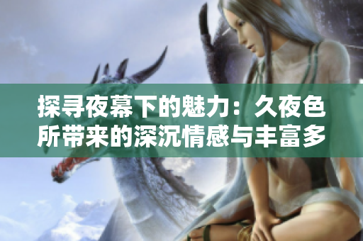 探寻夜幕下的魅力：久夜色所带来的深沉情感与丰富多彩的生活体验
