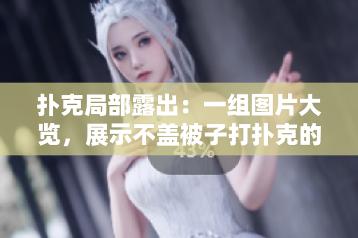 扑克局部露出：一组图片大览，展示不盖被子打扑克的惊艳场面