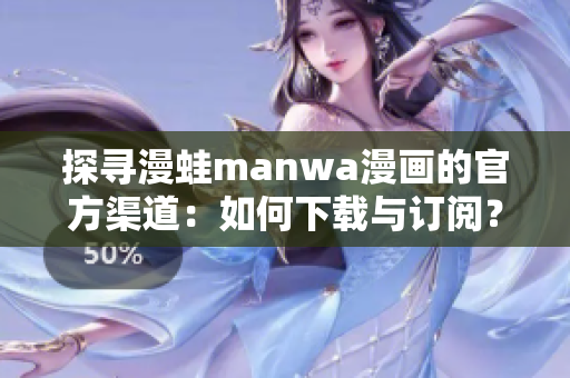 探寻漫蛙manwa漫画的官方渠道：如何下载与订阅？