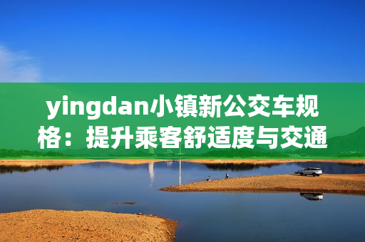 yingdan小镇新公交车规格：提升乘客舒适度与交通便利性