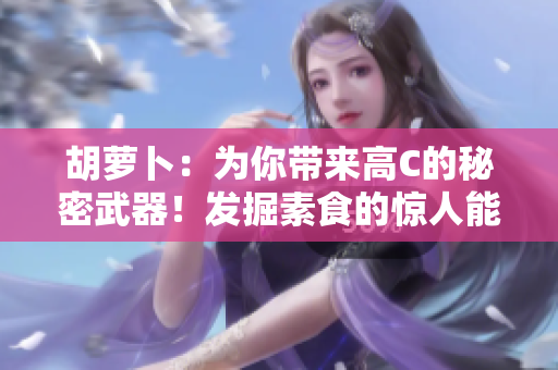 胡萝卜：为你带来高C的秘密武器！发掘素食的惊人能量！