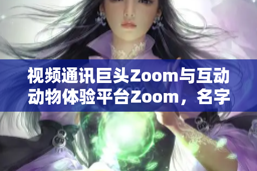 视频通讯巨头Zoom与互动动物体验平台Zoom，名字相似但截然不同