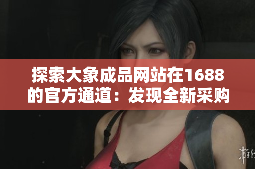 探索大象成品网站在1688的官方通道：发现全新采购之门