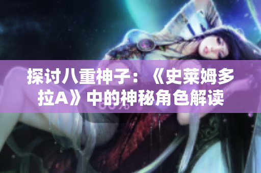 探讨八重神子：《史莱姆多拉A》中的神秘角色解读