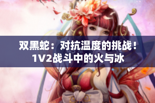 双黑蛇：对抗温度的挑战！1V2战斗中的火与冰