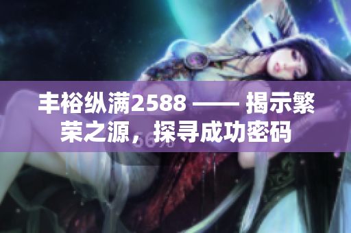 丰裕纵满2588 —— 揭示繁荣之源，探寻成功密码