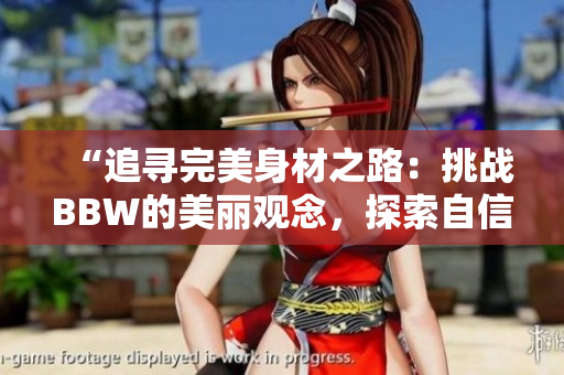 “追寻完美身材之路：挑战BBW的美丽观念，探索自信与健康的新境界”