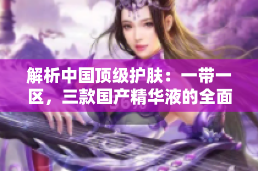 解析中国顶级护肤：一带一区，三款国产精华液的全面评估