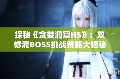 探秘《贪婪洞窟H5》：双修流BOSS挑战策略大揭秘！