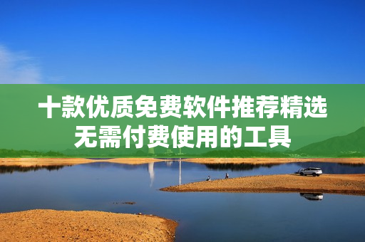 十款优质免费软件推荐精选无需付费使用的工具