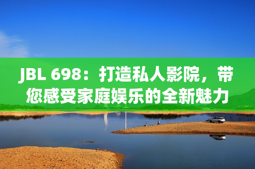 JBL 698：打造私人影院，带您感受家庭娱乐的全新魅力