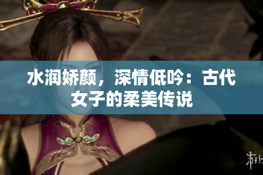 水润娇颜，深情低吟：古代女子的柔美传说