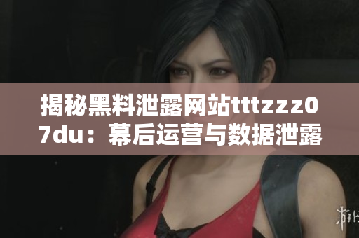 揭秘黑料泄露网站tttzzz07du：幕后运营与数据泄露风险调查