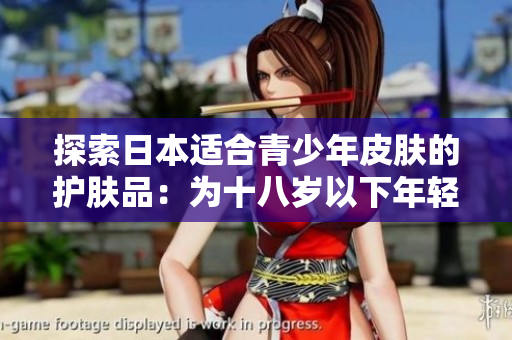 探索日本适合青少年皮肤的护肤品：为十八岁以下年轻人打造的护肤选择