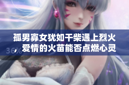 孤男寡女犹如干柴遇上烈火，爱情的火苗能否点燃心灵的火花？