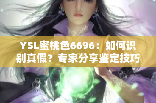 YSL蜜桃色6696：如何识别真假？专家分享鉴定技巧
