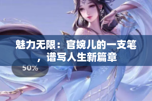魅力无限：官婉儿的一支笔，谱写人生新篇章