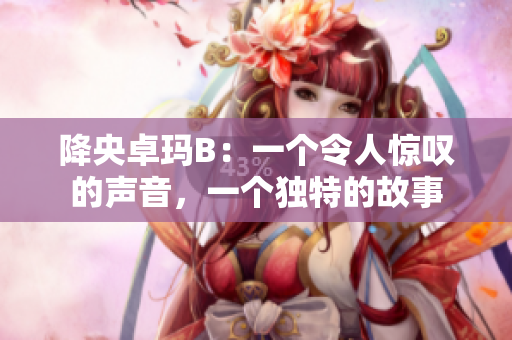 降央卓玛B：一个令人惊叹的声音，一个独特的故事