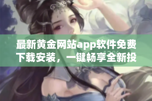 最新黄金网站app软件免费下载安装，一键畅享全新投资体验