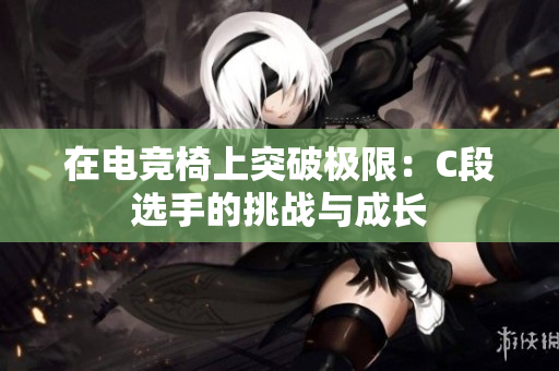 在电竞椅上突破极限：C段选手的挑战与成长