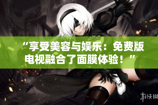 “享受美容与娱乐：免费版电视融合了面膜体验！”