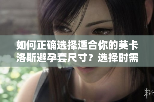 如何正确选择适合你的芙卡洛斯避孕套尺寸？选择时需注意的尺寸相关问题
