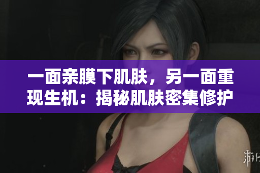 一面亲膜下肌肤，另一面重现生机：揭秘肌肤密集修护的神奇力量