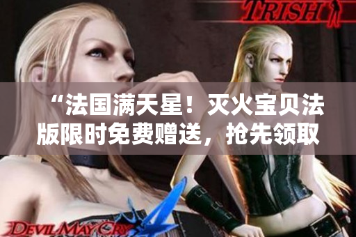 “法国满天星！灭火宝贝法版限时免费赠送，抢先领取！”
