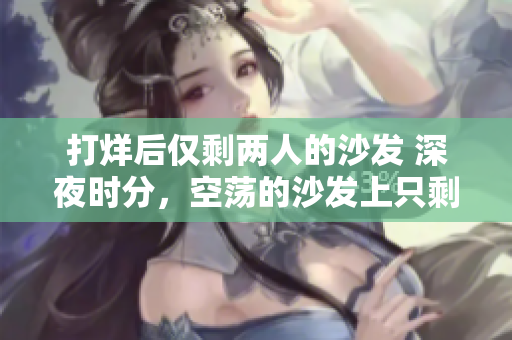 打烊后仅剩两人的沙发 深夜时分，空荡的沙发上只剩下两个人。