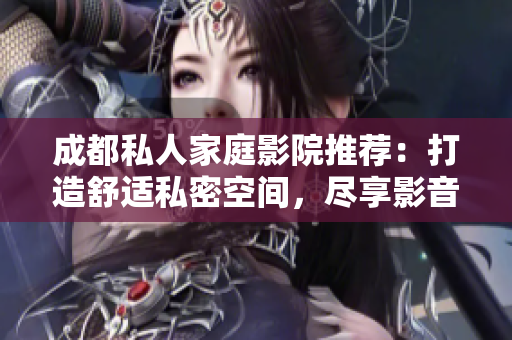 成都私人家庭影院推荐：打造舒适私密空间，尽享影音乐趣