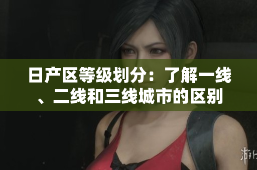 日产区等级划分：了解一线、二线和三线城市的区别