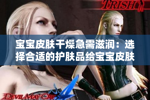 宝宝皮肤干燥急需滋润：选择合适的护肤品给宝宝皮肤补水保湿