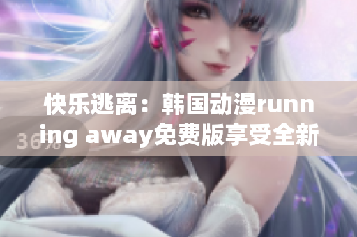 快乐逃离：韩国动漫running away免费版享受全新体验