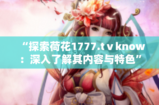 “探索荷花1777.tⅴknow：深入了解其内容与特色”
