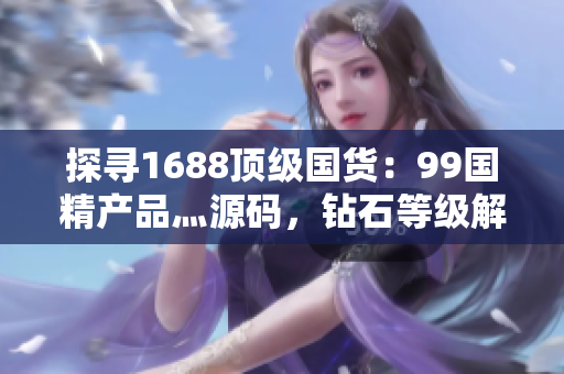 探寻1688顶级国货：99国精产品灬源码，钻石等级解析