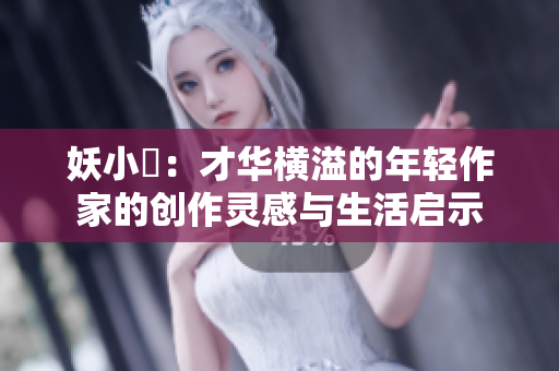 妖小槡：才华横溢的年轻作家的创作灵感与生活启示