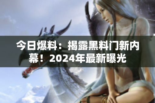 今日爆料：揭露黑料门新内幕！2024年最新曝光